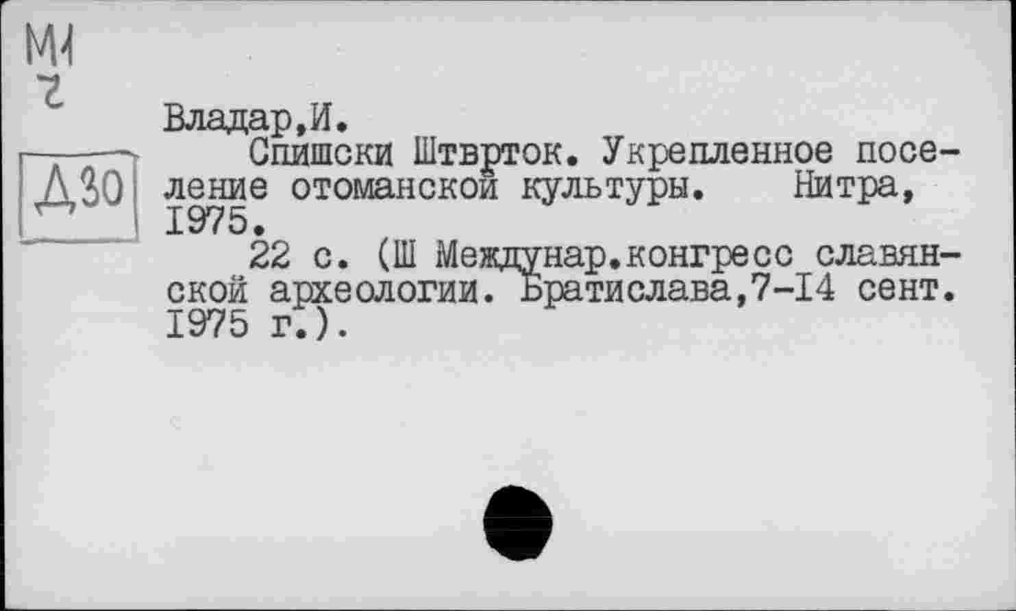 ﻿Владар, И.
Спишски Штврток. Укрепленное поселение отоманскои культуры. Нитра, 1975.
22 с. (Ш Междунар.конгресс славянской археологии. Братислава,7-14 сент. 1975 г.).